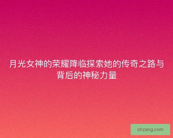 月光女神的荣耀降临探索她的传奇之路与背后的神秘力量