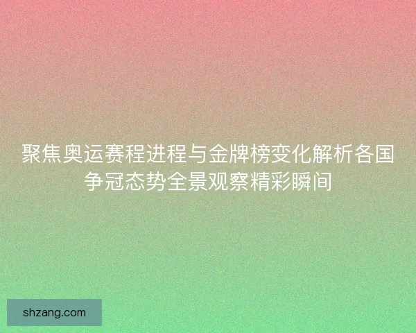 聚焦奥运赛程进程与金牌榜变化解析各国争冠态势全景观察精彩瞬间