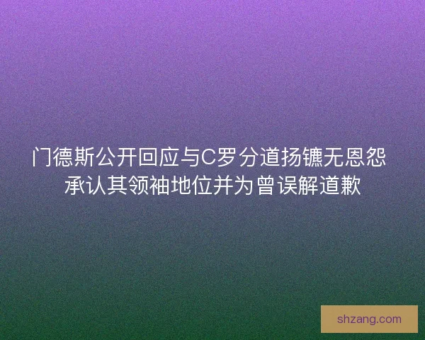 门德斯公开回应与C罗分道扬镳无恩怨 承认其领袖地位并为曾误解道歉
