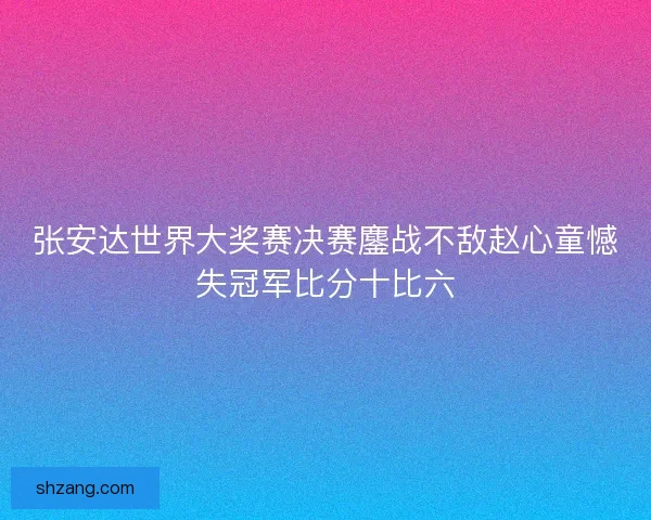 张安达世界大奖赛决赛鏖战不敌赵心童憾失冠军比分十比六