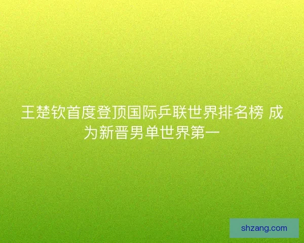 王楚钦首度登顶国际乒联世界排名榜 成为新晋男单世界第一 王楚钦首度登顶国际乒联世界排名榜 成为新晋男单世界第一