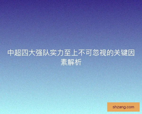中超四大强队实力至上不可忽视的关键因素解析 中超四大强队实力至上不可忽视的关键因素解析