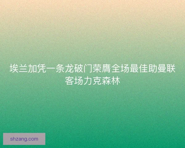 埃兰加凭一条龙破门荣膺全场最佳助曼联客场力克森林 埃兰加凭一条龙破门荣膺全场最佳助曼联客场力克森林