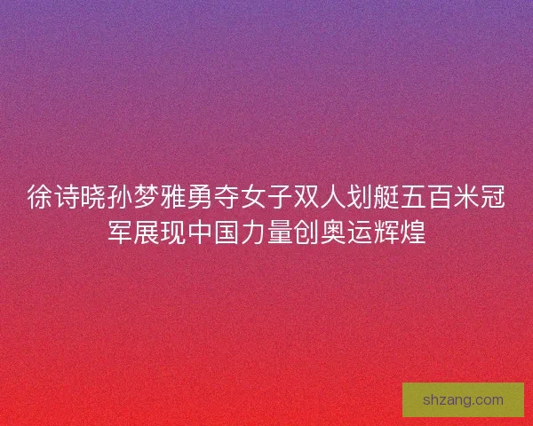 徐诗晓孙梦雅勇夺女子双人划艇五百米冠军展现中国力量创奥运辉煌 徐诗晓孙梦雅勇夺女子双人划艇五百米冠军展现中国力量创奥运辉煌