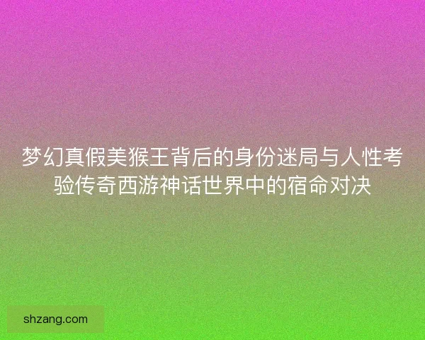 梦幻真假美猴王背后的身份迷局与人性考验传奇西游神话世界中的宿命对决