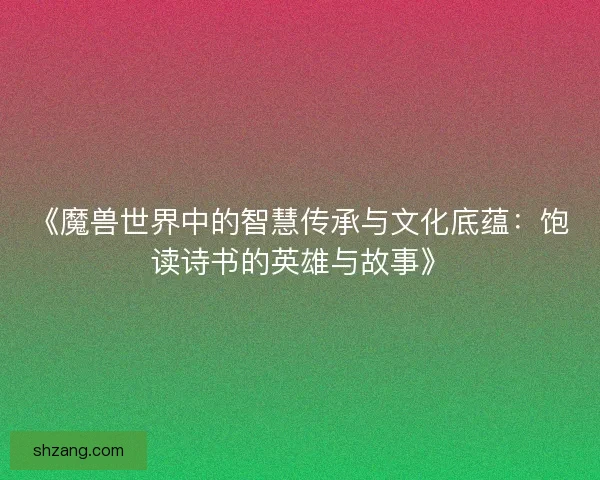《魔兽世界中的智慧传承与文化底蕴:饱读诗书的英雄与故事》 《魔兽世界中的智慧传承与文化底蕴:饱读诗书的英雄与故事》