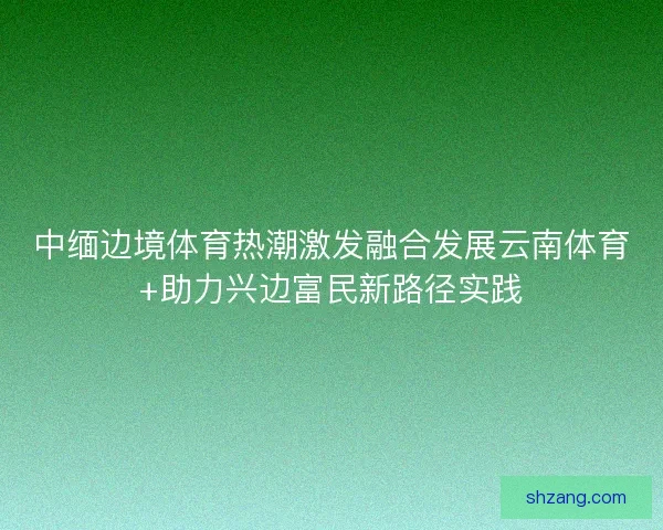 中缅边境体育热潮激发融合发展云南体育+助力兴边富民新路径实践 中缅边境体育热潮激发融合发展云南体育+助力兴边富民新路径实践