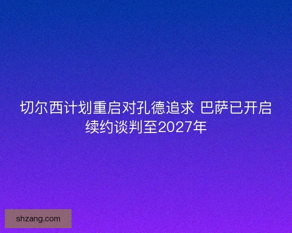 切尔西计划重启对孔德追求 巴萨已开启续约谈判至2027年