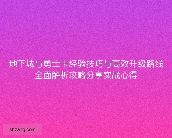 地下城与勇士卡经验技巧与高效升级路线全面解析攻略分享实战心得 地下城与勇士卡经验技巧与高效升级路线全面解析攻略分享实战心得