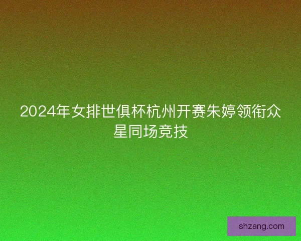 2024年女排世俱杯杭州开赛朱婷领衔众星同场竞技 2024年女排世俱杯杭州开赛朱婷领衔众星同场竞技