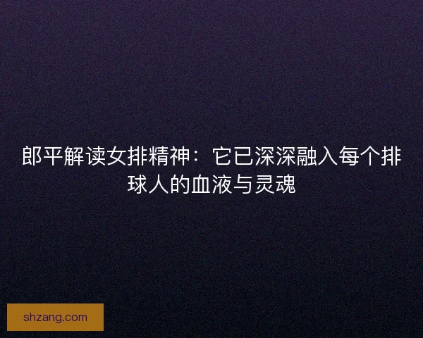 郎平解读女排精神：它已深深融入每个排球人的血液与灵魂