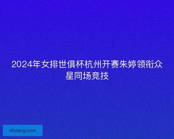 2024年女排世俱杯杭州开赛朱婷领衔众星同场竞技 2024年女排世俱杯杭州开赛朱婷领衔众星同场竞技
