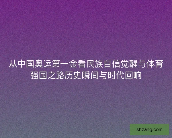 从中国奥运第一金看民族自信觉醒与体育强国之路历史瞬间与时代回响 从中国奥运第一金看民族自信觉醒与体育强国之路历史瞬间与时代回响